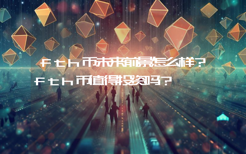 fth币未来前景怎么样？fth币值得投资吗？