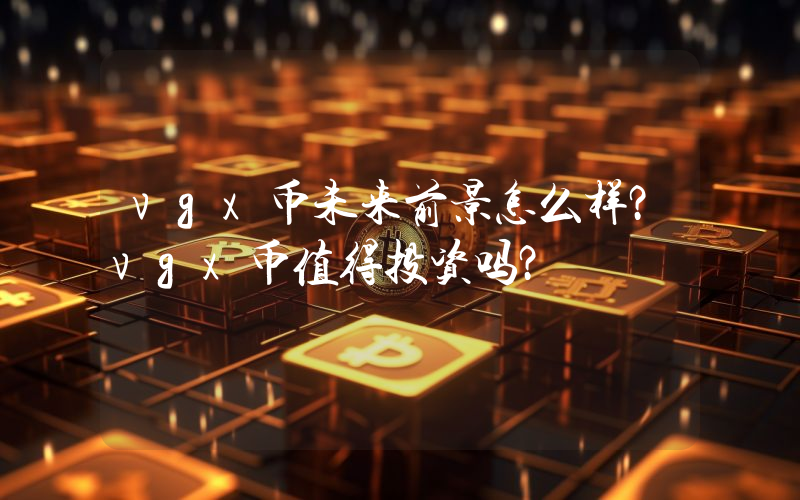 vgx币未来前景怎么样？vgx币值得投资吗？