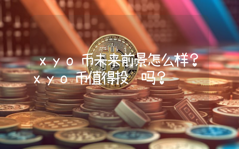 xyo币未来前景怎么样？xyo币值得投资吗？