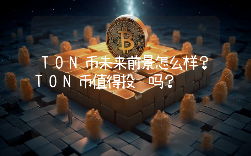 TON币未来前景怎么样？TON币值得投资吗？